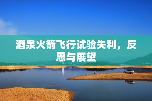 酒泉火箭飞行试验失利，反思与展望