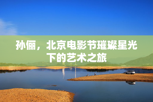孙俪，北京电影节璀璨星光下的艺术之旅
