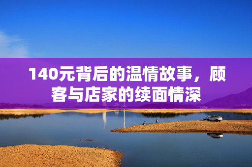 140元背后的温情故事，顾客与店家的续面情深