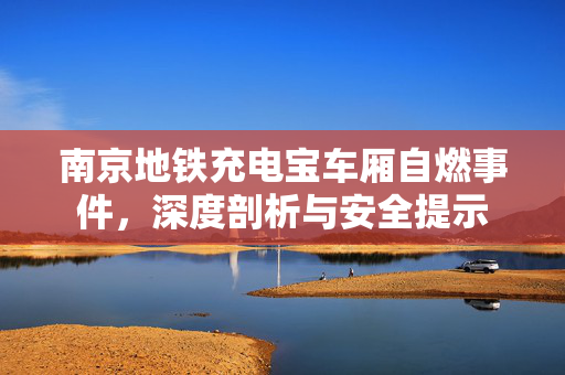 南京地铁充电宝车厢自燃事件，深度剖析与安全提示