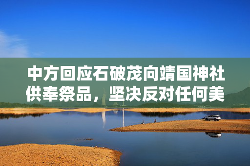 中方回应石破茂向靖国神社供奉祭品，坚决反对任何美化侵略历史的行径