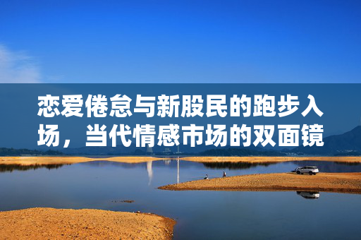恋爱倦怠与新股民的跑步入场，当代情感市场的双面镜像