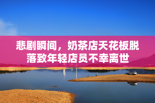 悲剧瞬间，奶茶店天花板脱落致年轻店员不幸离世