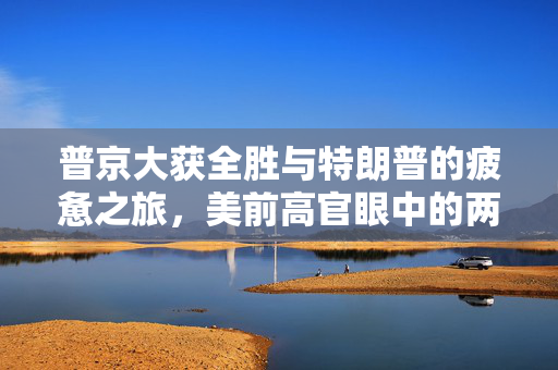 普京大获全胜与特朗普的疲惫之旅，美前高官眼中的两国领导对比