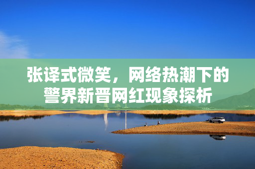 张译式微笑，网络热潮下的警界新晋网红现象探析