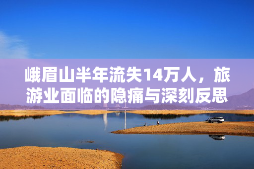 峨眉山半年流失14万人，旅游业面临的隐痛与深刻反思