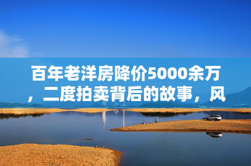百年老洋房降价5000余万，二度拍卖背后的故事，风华再启程