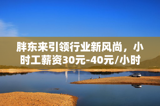 胖东来引领行业新风尚，小时工薪资30元-40元/小时