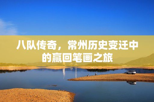 八队传奇，常州历史变迁中的赢回笔画之旅