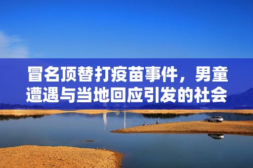 冒名顶替打疫苗事件，男童遭遇与当地回应引发的社会关注与深思