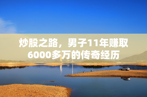 炒股之路，男子11年赚取6000多万的传奇经历