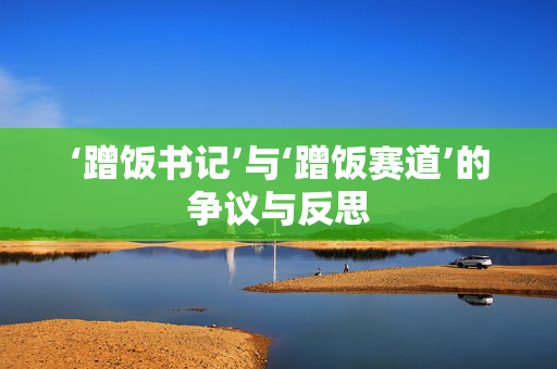 ‘蹭饭书记’与‘蹭饭赛道’的争议与反思
