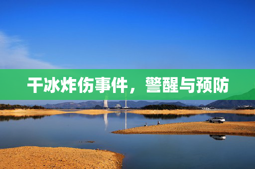 干冰炸伤事件，警醒与预防