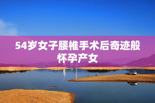 54岁女子腰椎手术后奇迹般怀孕产女