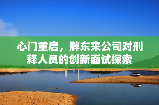 心门重启，胖东来公司对刑释人员的创新面试探索