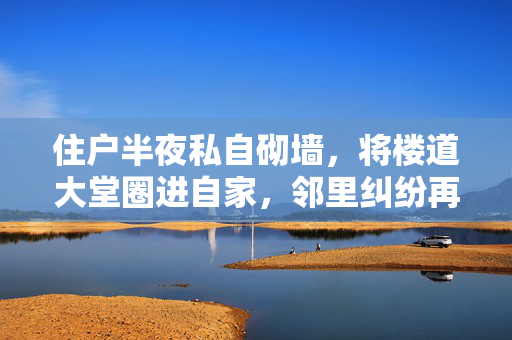 住户半夜私自砌墙，将楼道大堂圈进自家，邻里纠纷再起