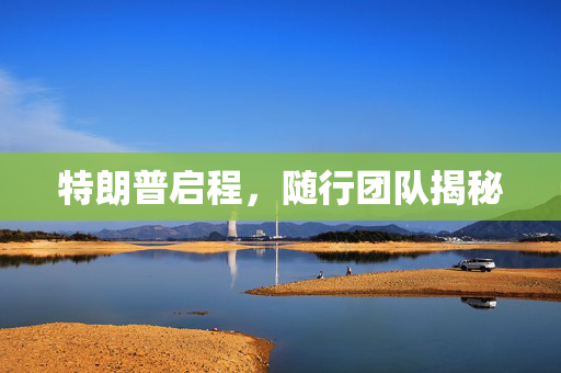 特朗普启程，随行团队揭秘