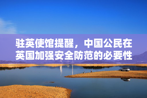 驻英使馆提醒，中国公民在英国加强安全防范的必要性及措施