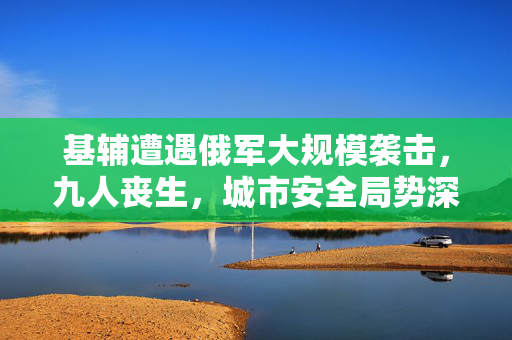 基辅遭遇俄军大规模袭击，九人丧生，城市安全局势深度解析