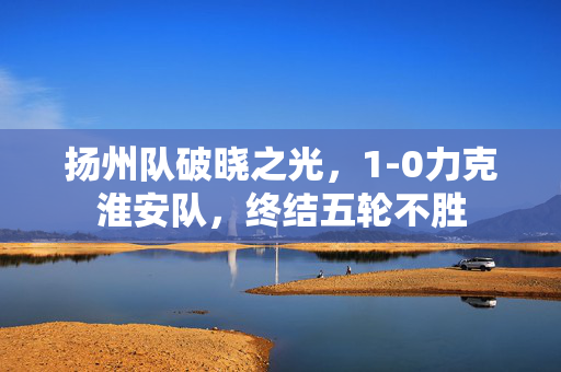 扬州队破晓之光，1-0力克淮安队，终结五轮不胜