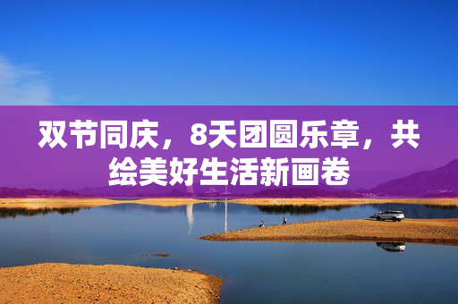 双节同庆，8天团圆乐章，共绘美好生活新画卷