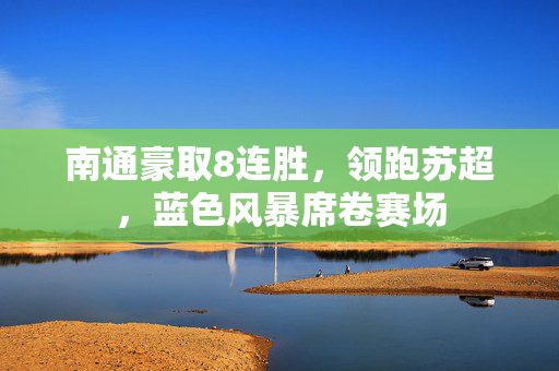 南通豪取8连胜，领跑苏超，蓝色风暴席卷赛场