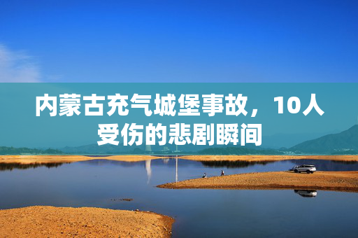 内蒙古充气城堡事故，10人受伤的悲剧瞬间
