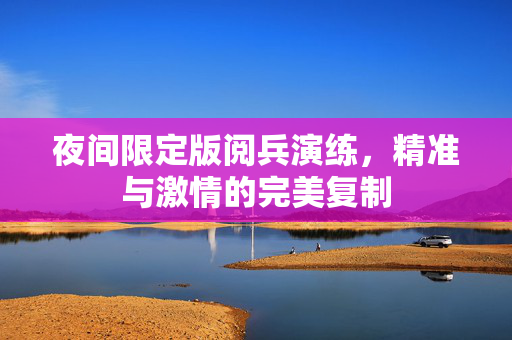 夜间限定版阅兵演练，精准与激情的完美复制