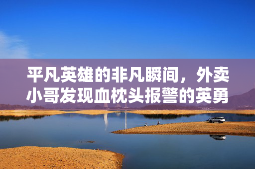 平凡英雄的非凡瞬间，外卖小哥发现血枕头报警的英勇之举