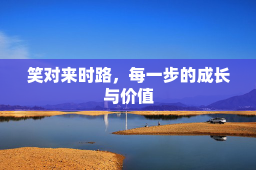 笑对来时路，每一步的成长与价值