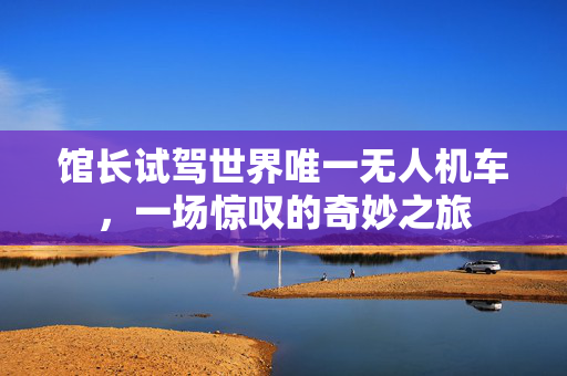 馆长试驾世界唯一无人机车，一场惊叹的奇妙之旅