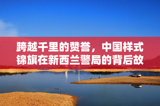 跨越千里的赞誉，中国样式锦旗在新西兰警局的背后故事