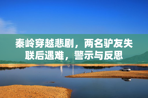 秦岭穿越悲剧，两名驴友失联后遇难，警示与反思