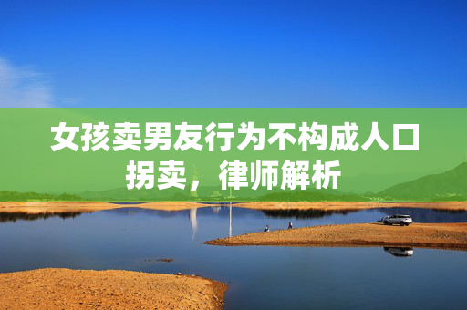 女孩卖男友行为不构成人口拐卖，律师解析