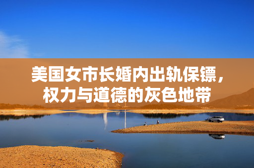 美国女市长婚内出轨保镖，权力与道德的灰色地带