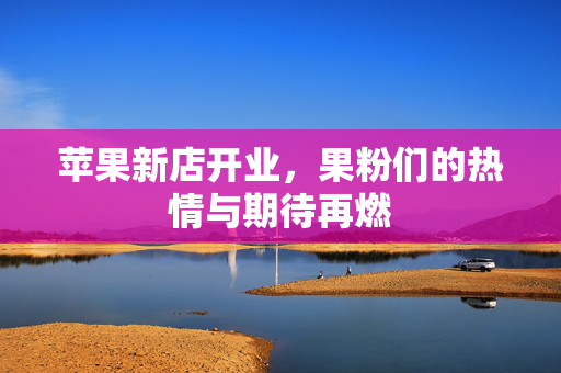 苹果新店开业，果粉们的热情与期待再燃