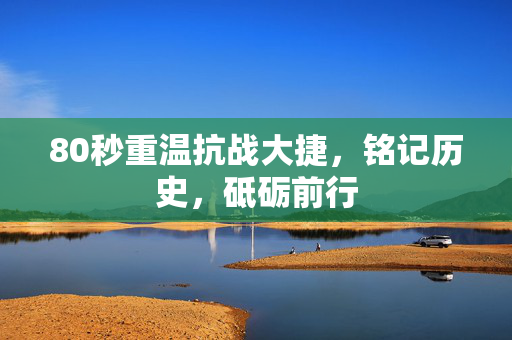 80秒重温抗战大捷，铭记历史，砥砺前行
