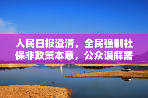人民日报澄清，全民强制社保非政策本意，公众误解需纠正