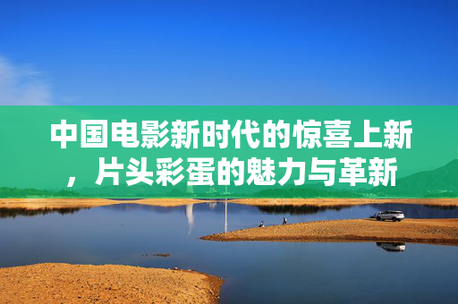 中国电影新时代的惊喜上新，片头彩蛋的魅力与革新