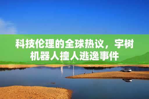 科技伦理的全球热议，宇树机器人撞人逃逸事件
