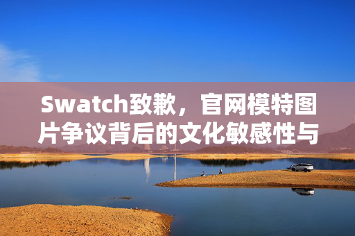 Swatch致歉，官网模特图片争议背后的文化敏感性与品牌责任