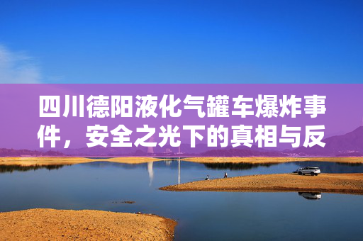 四川德阳液化气罐车爆炸事件，安全之光下的真相与反思