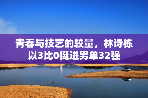 青春与技艺的较量，林诗栋以3比0挺进男单32强