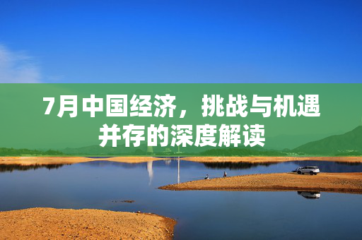 7月中国经济，挑战与机遇并存的深度解读