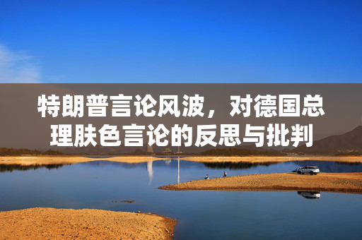 特朗普言论风波，对德国总理肤色言论的反思与批判