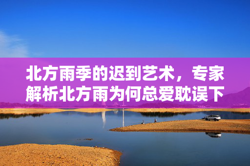北方雨季的迟到艺术，专家解析北方雨为何总爱耽误下班