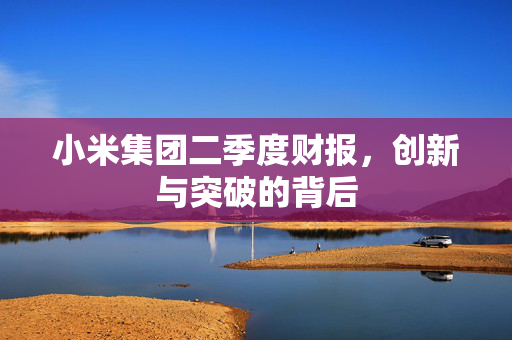 小米集团二季度财报，创新与突破的背后