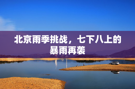 北京雨季挑战，七下八上的暴雨再袭
