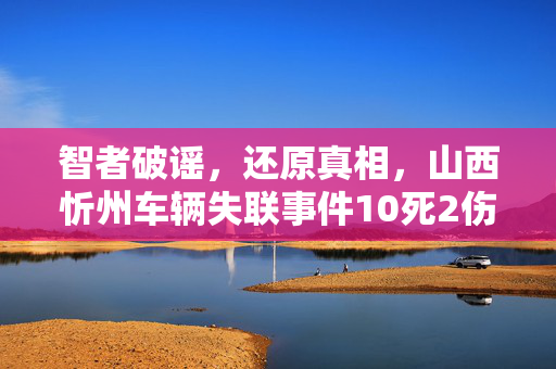 智者破谣，还原真相，山西忻州车辆失联事件10死2伤的全面剖析