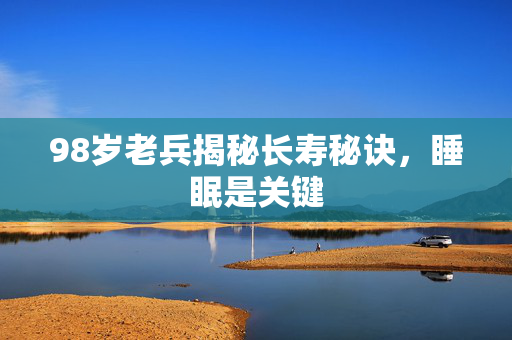 98岁老兵揭秘长寿秘诀，睡眠是关键
